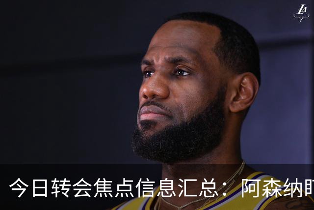 今日转会焦点信息汇总：阿森纳盯上万-比萨卡，准备顶替本·怀特